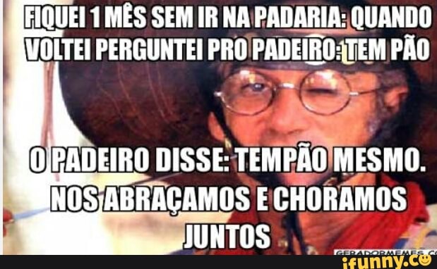 FIQUEI 1 MÊS SEM IR NA PADARIA: QUANDO
VOLTEI PERGUNTEI PRO PADEIROTEM PÃO