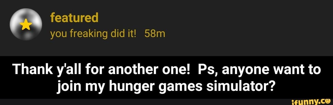 Thank y'all for another one! Ps, anyone want to
join my hunger games simulator? - Thank y'all for another one! Ps, anyone want to join my hunger games simulator?