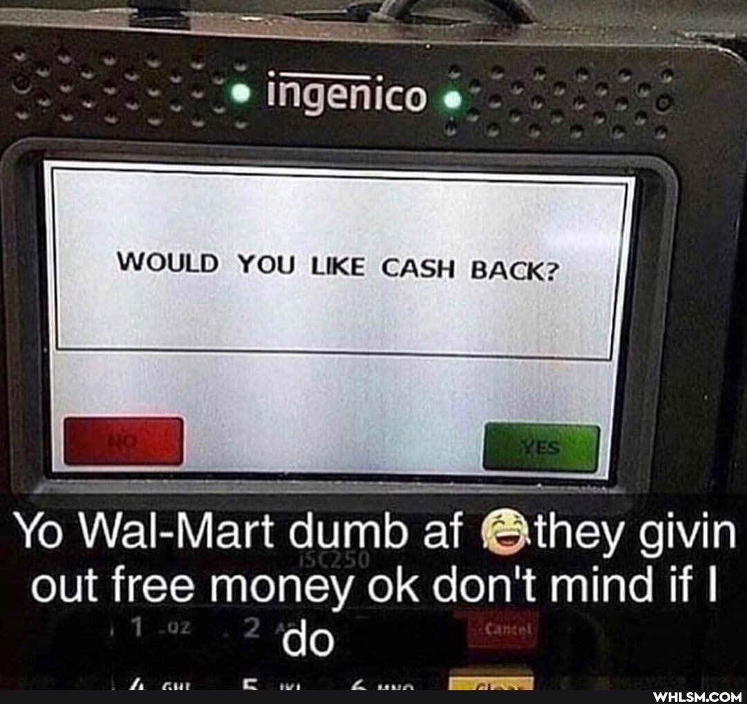 WOULD YOU LIKE CASH BACK?
Yo Wal- Mart dumb af they givin out free money ok don't mind if I do