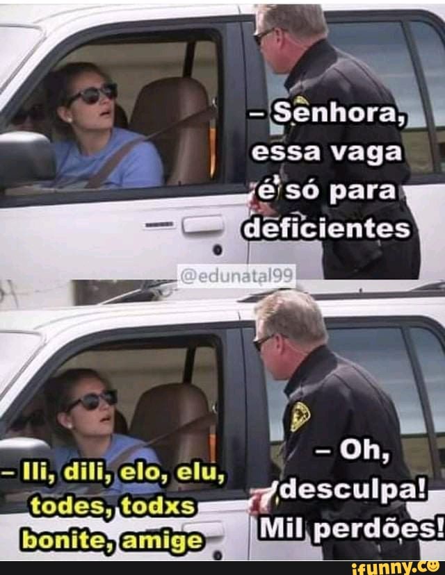 SA À ênhor essa vaga só para
deficientes
Oh,
Ili, dili, elo, elu,
todes, todxs
AMil vi, perdões!