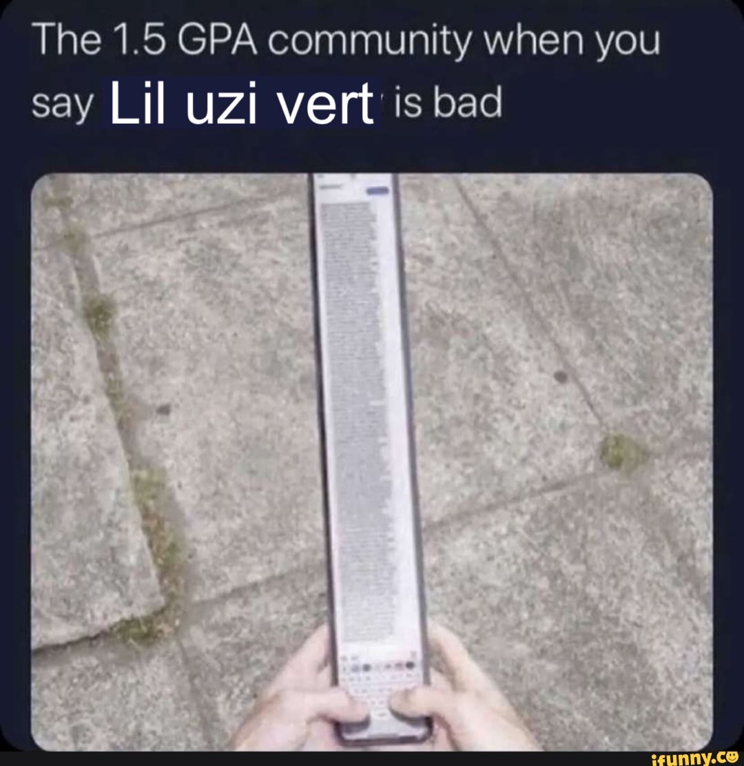 The 1.5 GPA community when you say Lil uzi vert is bad