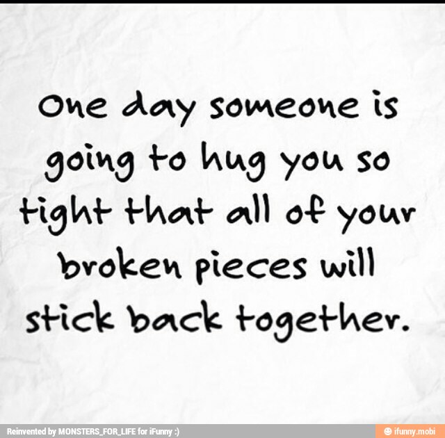 One Aay someone is
going to hug you so
tight that all of your
broken pieces will
stick pack together.