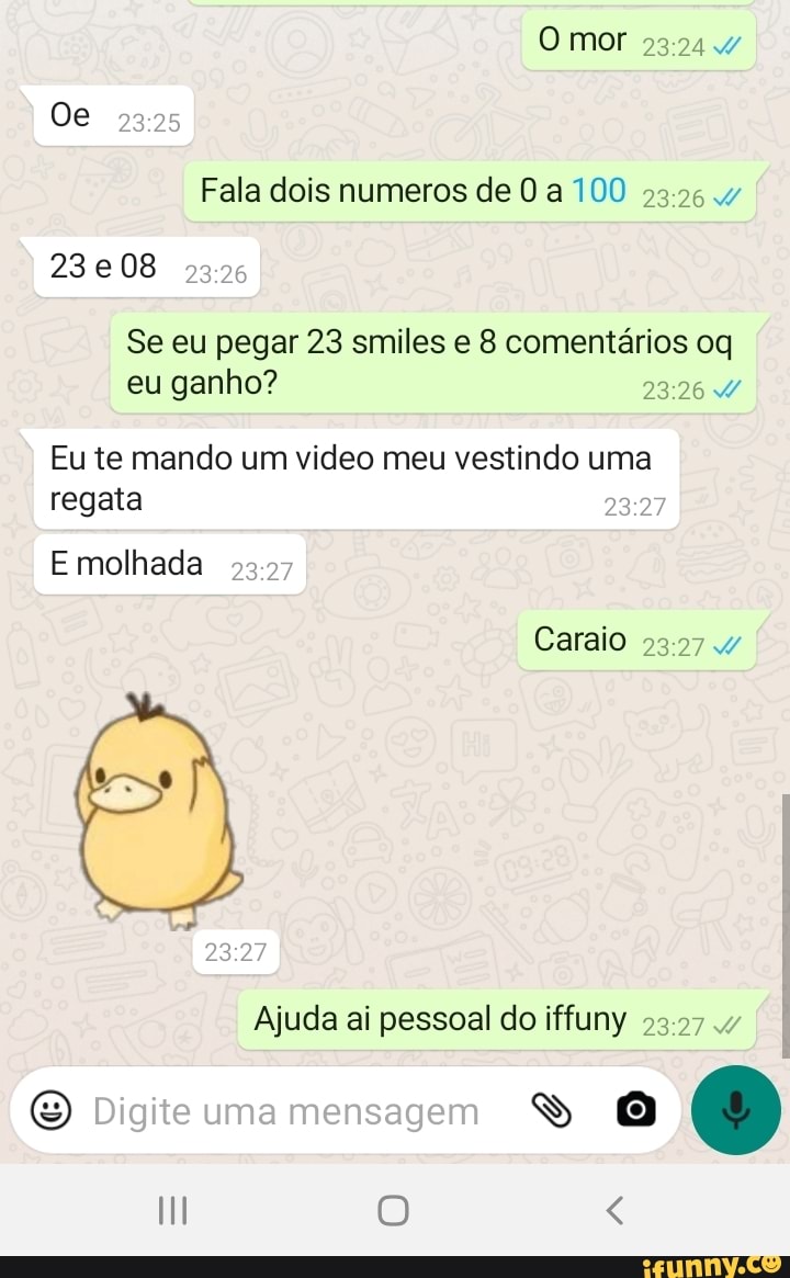 O mor
Oe
Fala dois numeros de a 100
08
Se eu pegar 23 smiles e 8 comentários oq eu ganho?
Eu te mando um video meu vestindo uma regata
E molhada
Ajuda ai pessoal do iffuny
sagem