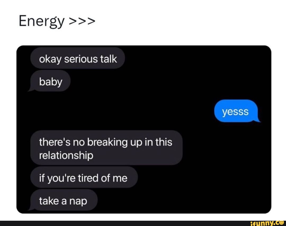 Energy okay serious talk baby yesss there's no breaking up in this ...