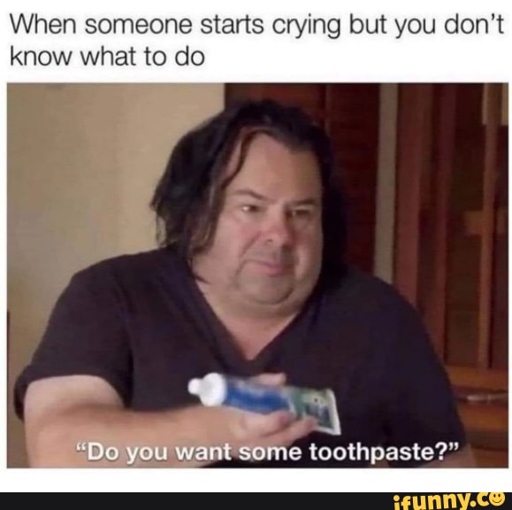 Totally Me When My Friends Cry Xd When Someone Starts Crying But You Don T Know What To Do Do You Want Some Toothpaste