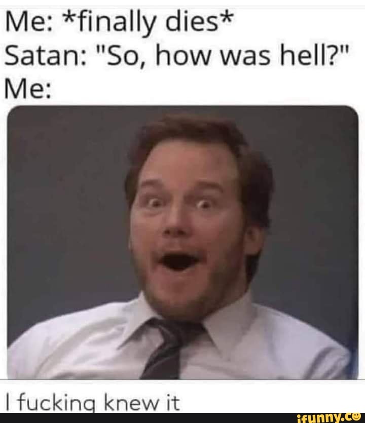 Me: *finally dies*
Satan: "So, how was hell?"
Me:
fuckina knew it