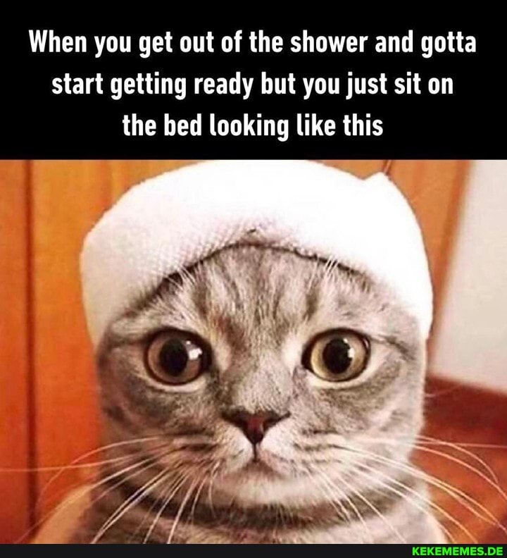 When you get out of the shower and gotta start getting ready but you just sit on the bed looking like this