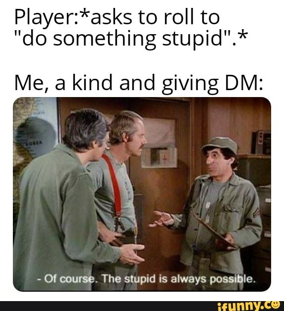 Player:*asks to roll to
"do something stupid".*
Me, a kind and giving DM:
Of course. The stupid is always possible.