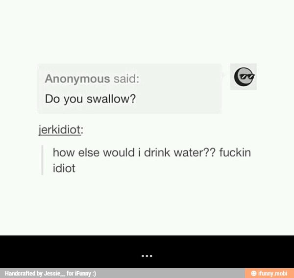 erkidiot:
how else would i drink water?? fuckin
idiot - ...