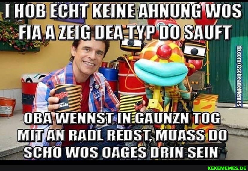 IHOB ECHT KEINE AHNUNG WOS FIR ZEIG NER, SAUFT WENNSTIN GRUNZNTOG MIT AN RADLREDST. MUASS SCHN WOS NAGES DRIN SEIN