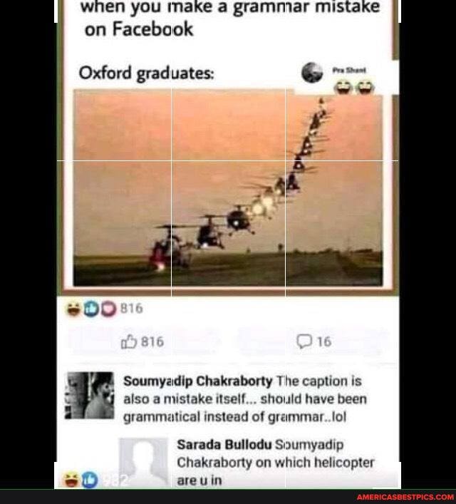 when you make a grammar mistake on Facebook
Oxford graduates:
Ow
dip Chakraborty The caption is also a mistake itself... should have been grammatical instead of grammar..lol
Sarada Bullodu Soumyadip ate on which helicopter
