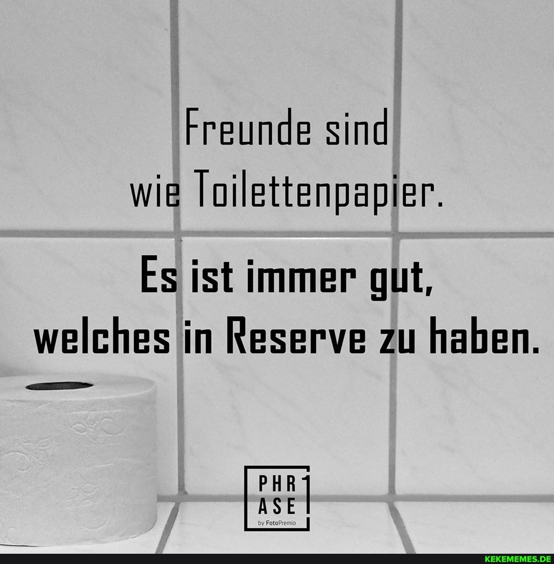 Freunde sind wie Toilettenpapier
Es ist immer gut, welches in Reserve zu haben.