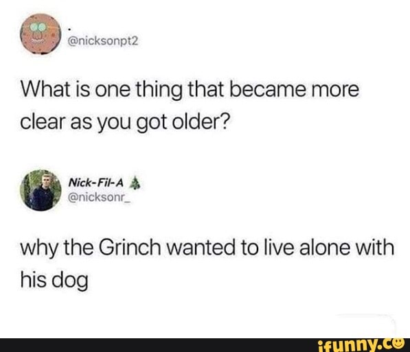 What is one thing that became more
clear as you got older?
why the Grinch wanted to live alone with
his dog