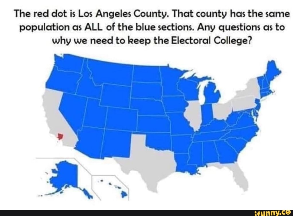 The red dot is Los Angeles County. That county has the same
population as ALL of the blue sections. Any questions as to
why we need to keep the Electoral College?