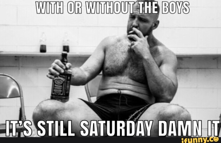 WITH OR WITHOUT THE BOYS
IT'S STILL SATURDAY DAMN IT