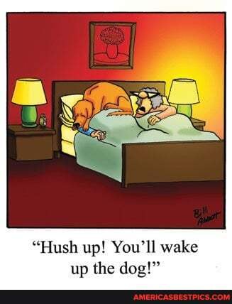 "Hush up! You'll wake up the dog'"