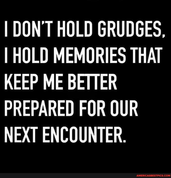 I DON'T HOLD GRUDGES,
I HOLD MEMORIES THAT KEEP ME BETTER PREPARED FOR OUR NEXT ENCOUNTER.