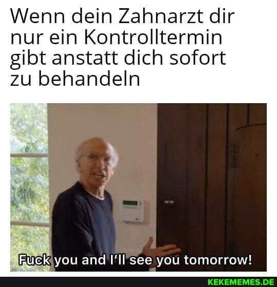 Wenn dein Zahnarzt dir nur ein Kontrolltermin gibt anstatt dich sofort zu behandeln
Ruck you and see you tomorrow!