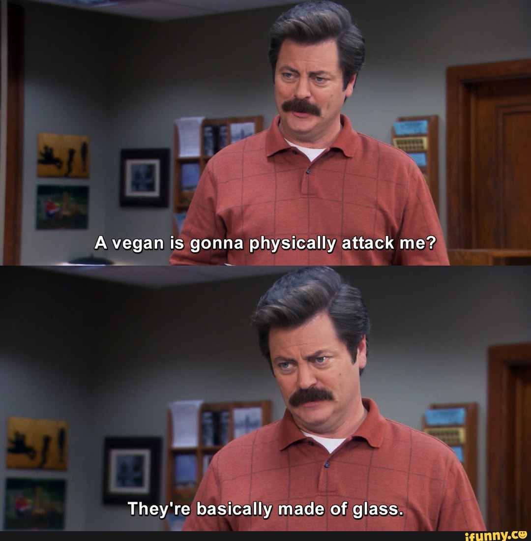A vegan is gonna physically attack me?
They're basically made of glass.