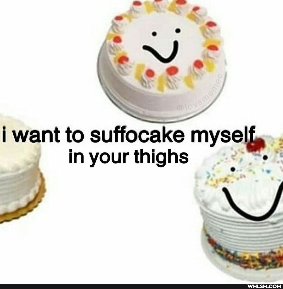 i want to suffocake myself, in your thighs
SS