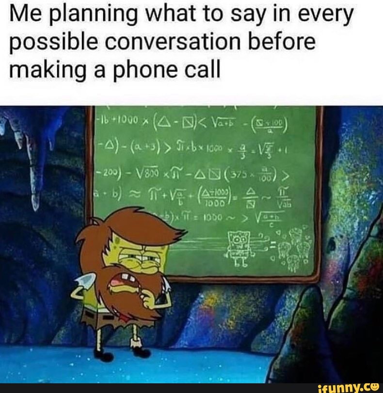 Me planning what to say in every possible conversation before making a phone call
+1000