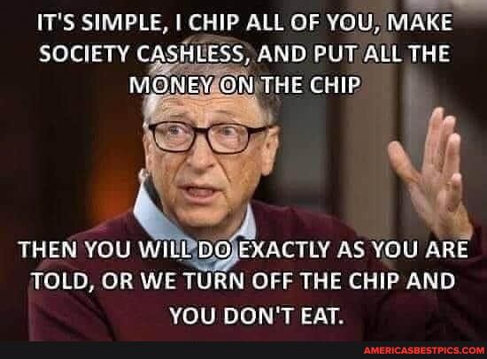 IT'S SIMPLE, I CHIP ALL OF YOU, MAKE SOCIETY CASHLESS) AND PUT ALL THE MONEYAON) THE CHIP
THEN YOU WILPIDOJEXACTLY AS YOU ARE TOLD, OR WE TURN OFF THE CHIP AND YOU DON'T EAT.