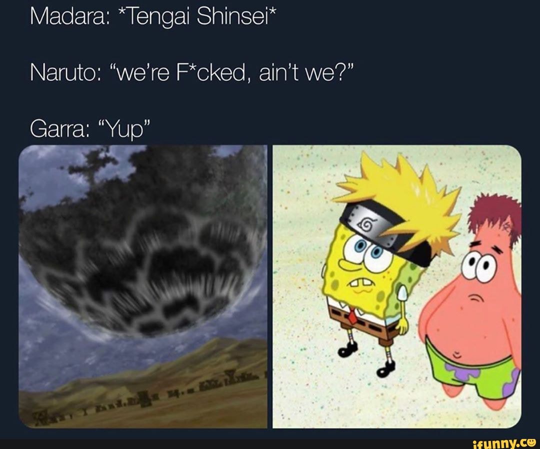 Madara: *Tengai Shinsei*
Naruto: "we're F*cked, ain't we?"
Garra: "Yup"