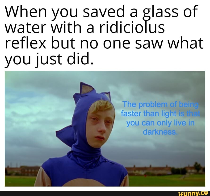 When you saved a glass of water with a ridiciolus reflex but no one saw what you just did.