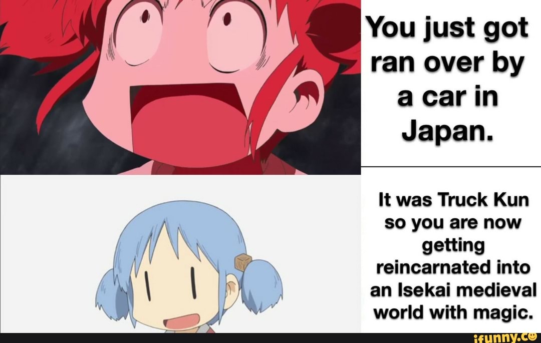 You just got ran over by a car in
Japan.
It was Truck Kun so you are now getting reincarnated into an Isekai medieval world with magic.
