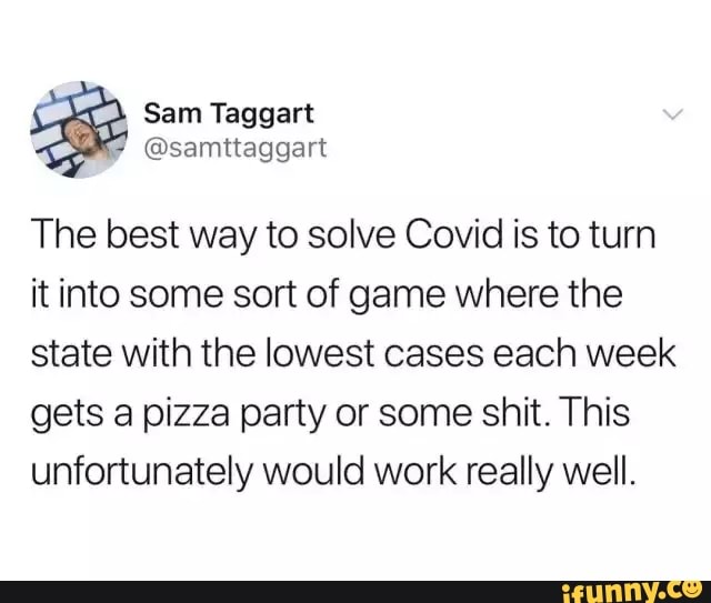 The best way to solve Covid is to turn
it into some sort of game where the
state with the lowest cases each week
gets a pizza party or some shit. This
unfortunately would work really well.