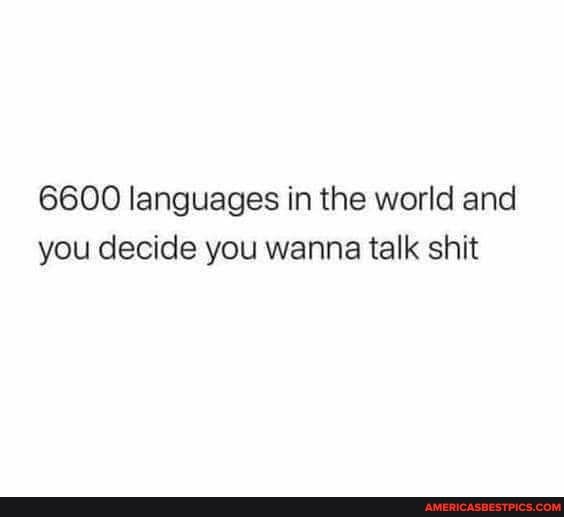 6600 languages in the world and you decide you wanna talk shit