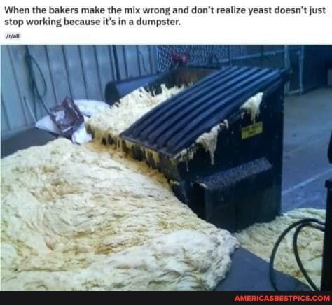 When the bakers make the mix wrong and don't realize yeast doesn't just stop working because it's in a dumpster.