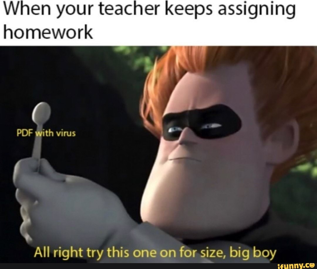When your teacher keeps assigning
homework
PDF with virus
All right try this one on for size, big boy