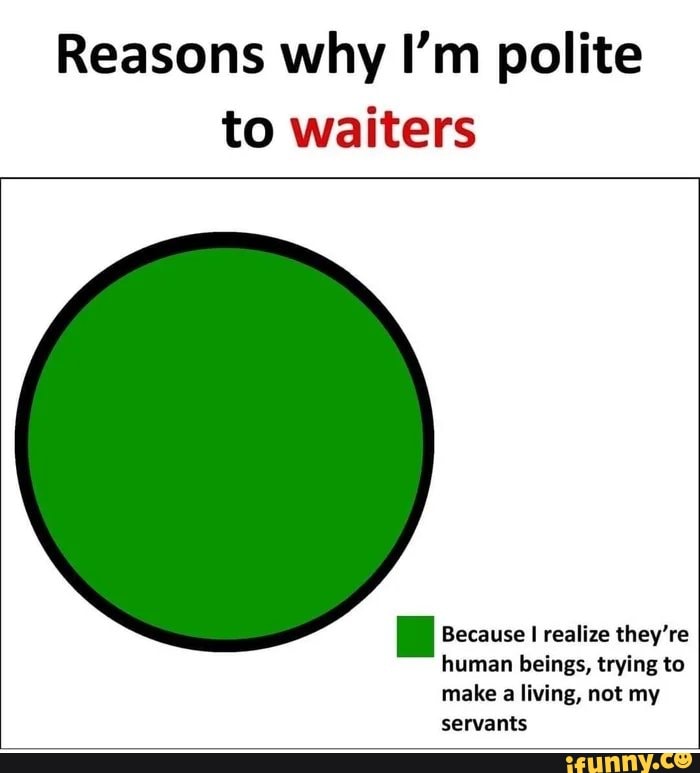 Reasons why I'm polite to waiters
Because realize they're human beings, trying to make a living, not my servants