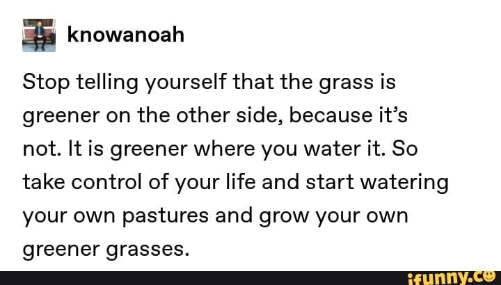 Stop Telling Yourself That The Grass Is Greener On The Other