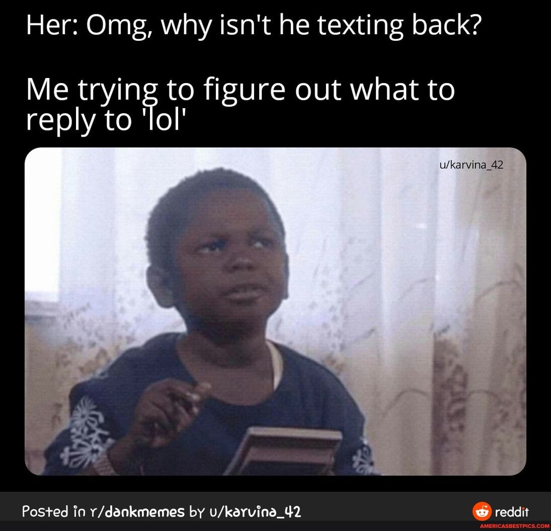 Her: Omg, why isn't he texting back?
Me trying to figure out what to reply to 'lol'
42
Posted in by reddit