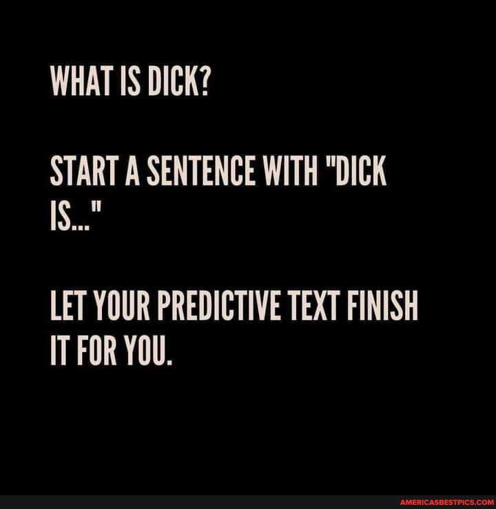 WHAT IS DICK?
START A SENTENCE WITH "DICK IS..."
LET YOUR PREDICTIVE TEXT FINISH IT FOR YOU.
