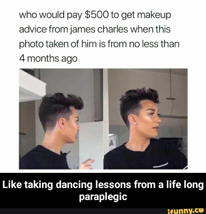 who would pay $500 to get makeup
advice from james Charles when this
photo taken of him is from no less than
4 months ago
Like taking dancing lessons from a life long
paraplegic - Like taking dancing lessons from a life long paraplegic