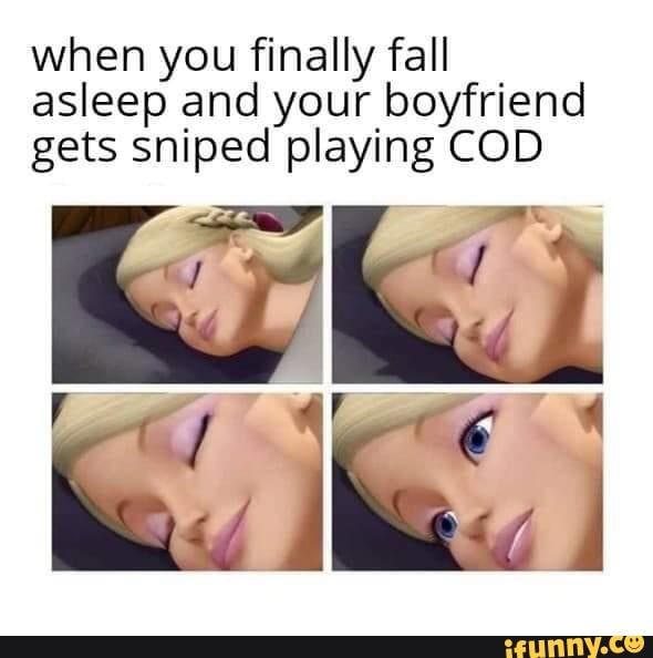 when you finally fall
asleep and your boyfriend
gets sniped playing COD