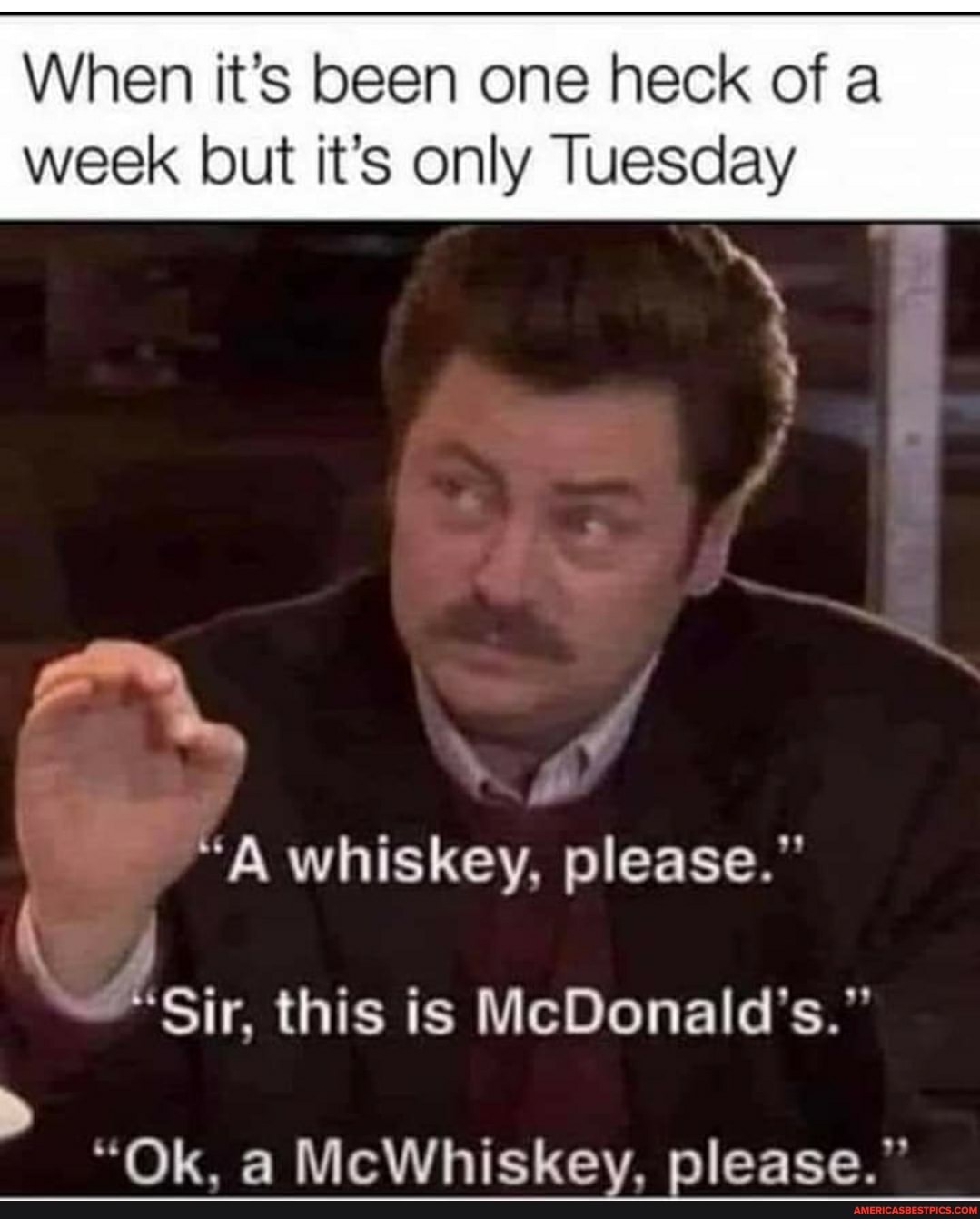 When it's been one heck of a week but it's only Tuesday
"A whiskey, please."
"Sir, this is McDonald's
"Ok, a McWhiskey, please."