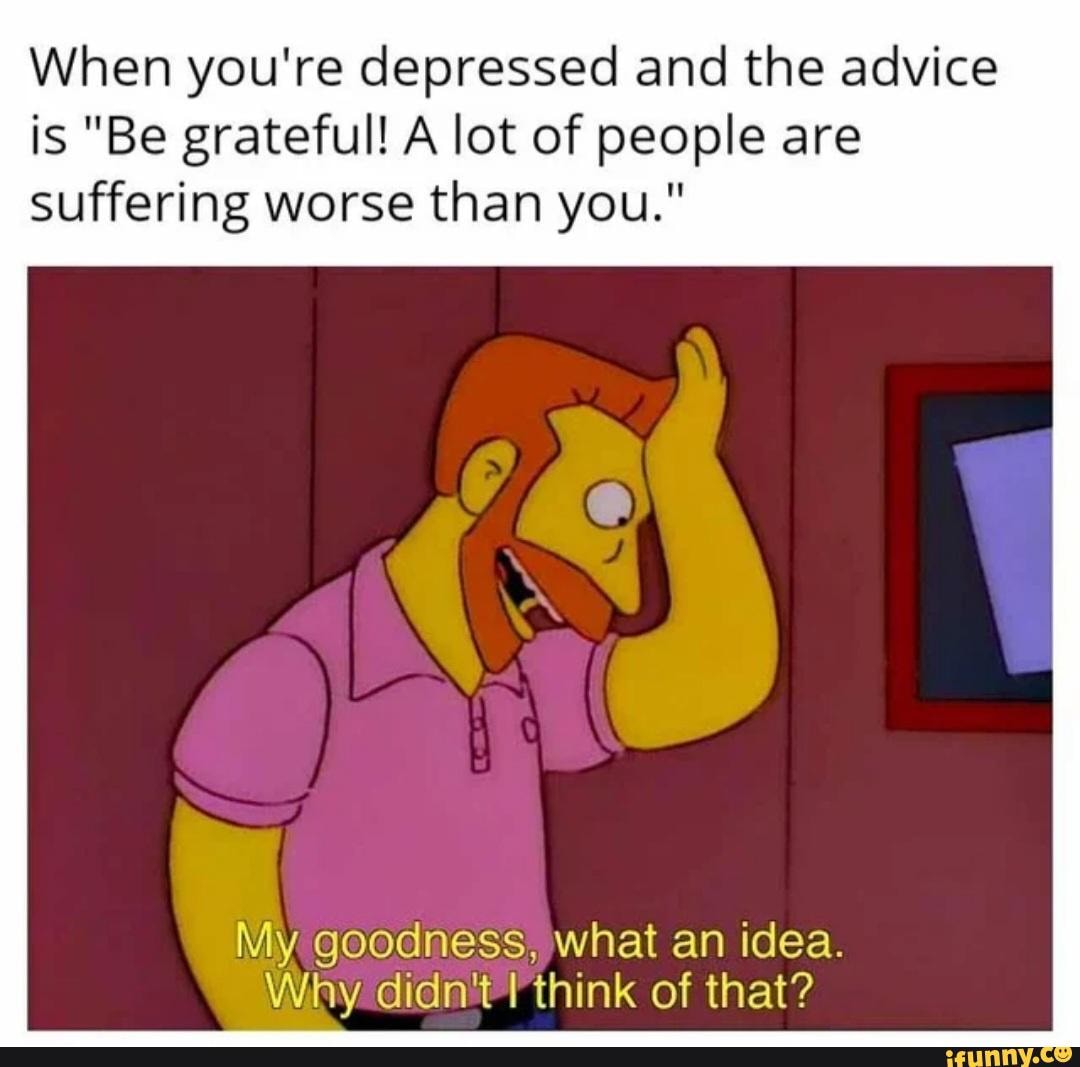 Ah yes wisdom - When you're depressed and the advice is "Be grateful! A