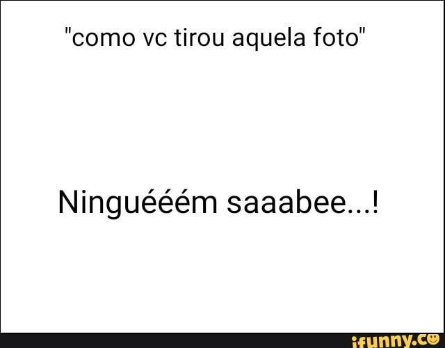 "como vc tirou aquela foto"
Ninguééém saaabee...!