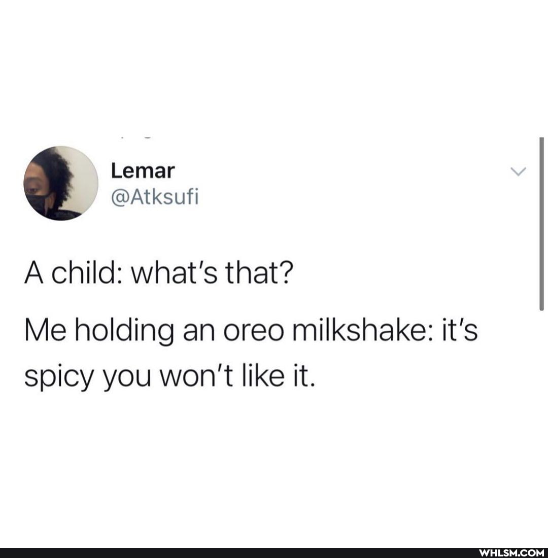 Lemar
@Atksufi
A child: what's that?
Me holding an oreo milkshake: it's spicy you won't like it.