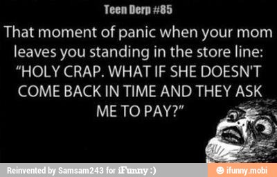 Teen Derp #85
That moment
of panic when your mom
leaves you standing in the store line:
"HOLY CRAP. WHAT IF SHE DOESN'T
COME BACK IN TIME AND THEY ASK