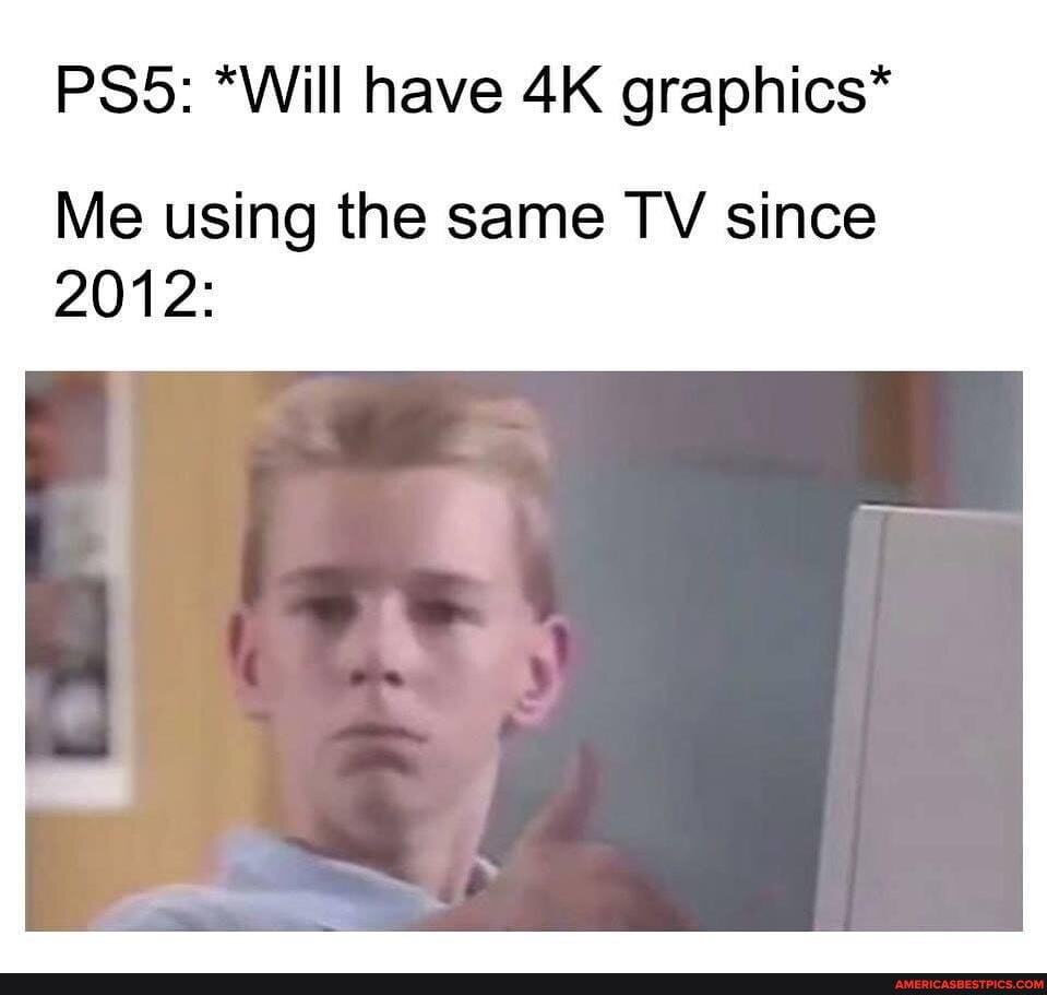 *Will have graphics*
Me using the same TV since
2012: