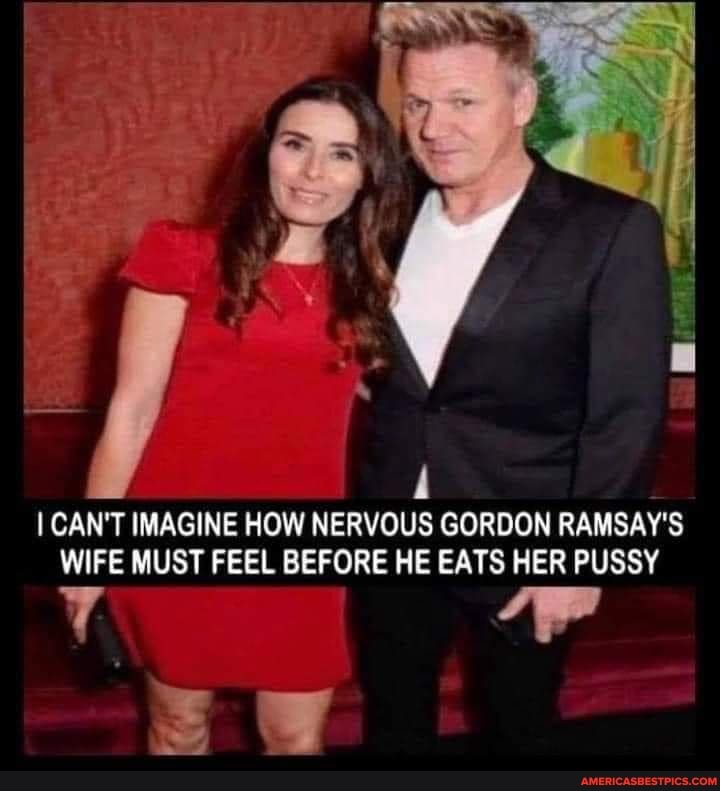 CAN'T IMAGINE HOW NERVOUS GORDON RAMSAY'S WIFE MUST FEEL BEFORE HE EATS HER PUSSY
NW