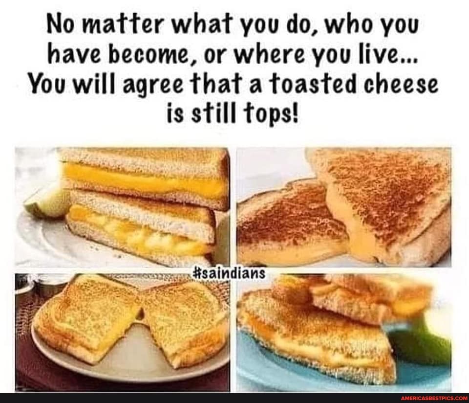 No matter what you do, who you have become, or where you live...
You will agree that a toasted cheese is still fops!
erg OF