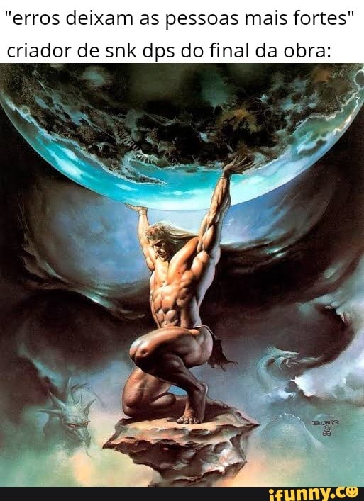"erros deixam as pessoas mais fortes"
criador de snk dps do final da obra:
