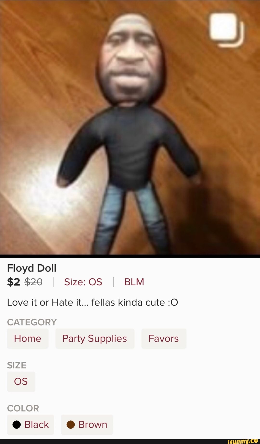 Floyd Doll
Love it or Hate it... fellas kinda cute :O
CATEGORY
Home Party Supplies Favors
OS
COLOR