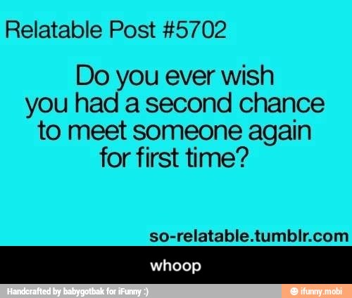 Relatable Post #5702
Do you ever wish
you had a second chance
to meet someone again
for first time?
so-relatable.tumblr.com - whoop